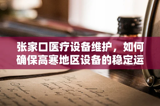 张家口医疗设备维护，如何确保高寒地区设备的稳定运行？