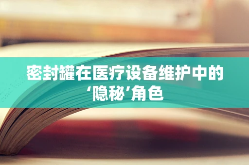 密封罐在医疗设备维护中的‘隐秘’角色