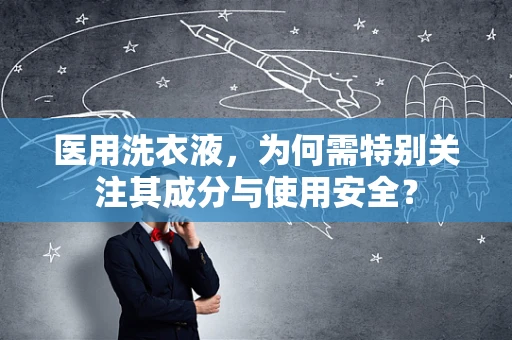 医用洗衣液，为何需特别关注其成分与使用安全？