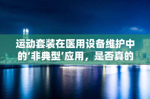 运动套装在医用设备维护中的‘非典型’应用，是否真的合适？