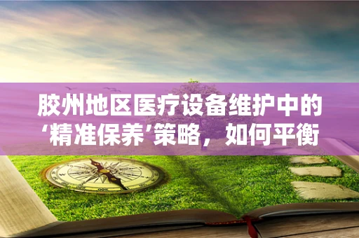 胶州地区医疗设备维护中的‘精准保养’策略，如何平衡成本与效率？