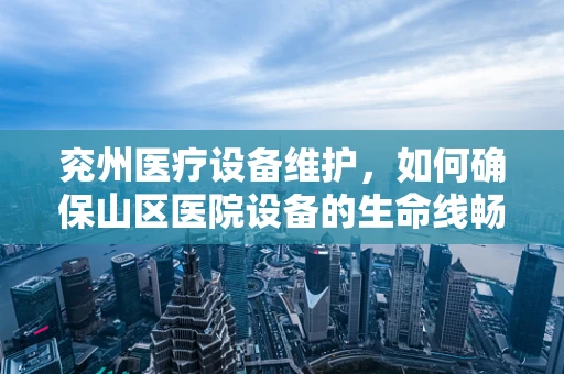 兖州医疗设备维护，如何确保山区医院设备的生命线畅通无阻？