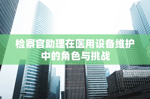 检察官助理在医用设备维护中的角色与挑战