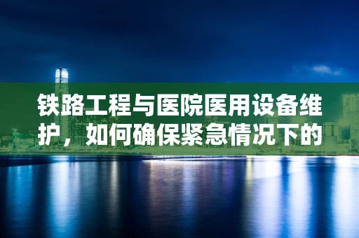 铁路工程与医院医用设备维护，如何确保紧急情况下的无缝衔接？