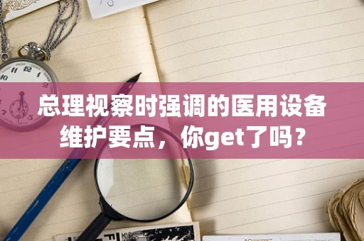 总理视察时强调的医用设备维护要点，你get了吗？