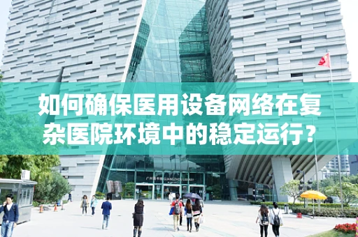 如何确保医用设备网络在复杂医院环境中的稳定运行？