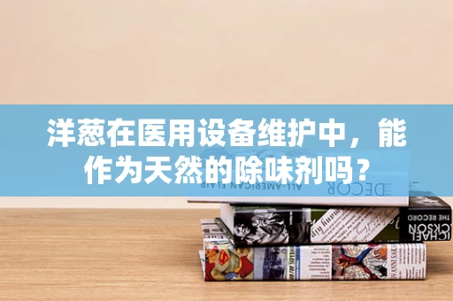 洋葱在医用设备维护中，能作为天然的除味剂吗？