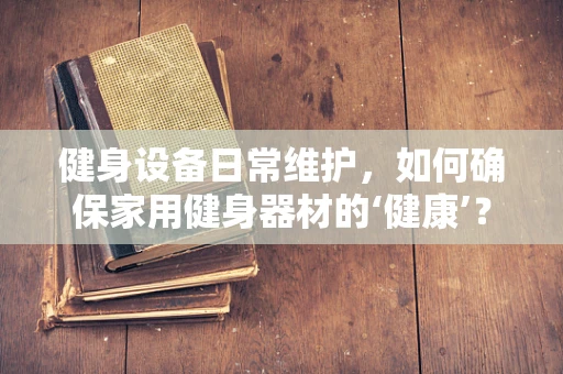 健身设备日常维护，如何确保家用健身器材的‘健康’？