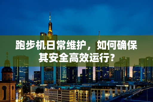 跑步机日常维护，如何确保其安全高效运行？