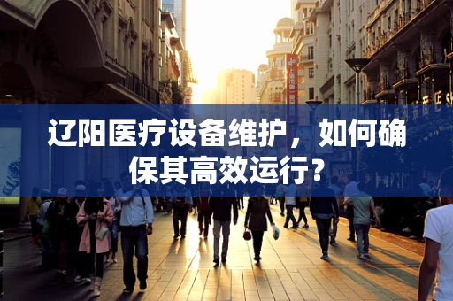 辽阳医疗设备维护，如何确保其高效运行？