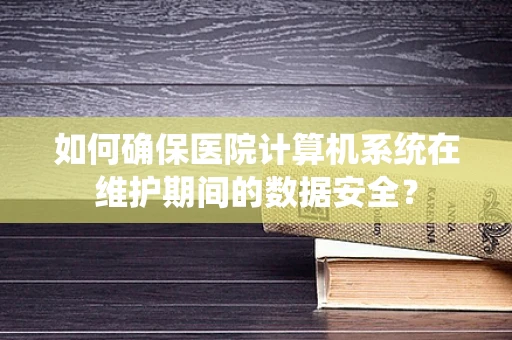 如何确保医院计算机系统在维护期间的数据安全？