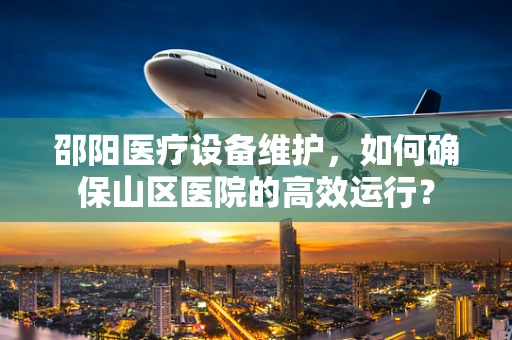 邵阳医疗设备维护，如何确保山区医院的高效运行？