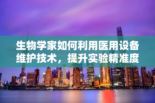 生物学家如何利用医用设备维护技术，提升实验精准度？