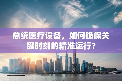总统医疗设备，如何确保关键时刻的精准运行？