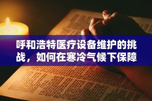 呼和浩特医疗设备维护的挑战，如何在寒冷气候下保障设备高效运行？