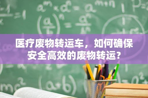 医疗废物转运车，如何确保安全高效的废物转运？