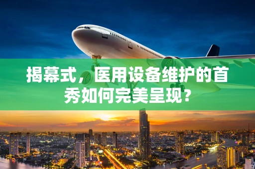 揭幕式，医用设备维护的首秀如何完美呈现？