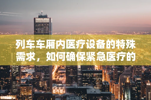 列车车厢内医疗设备的特殊需求，如何确保紧急医疗的即时可用性？