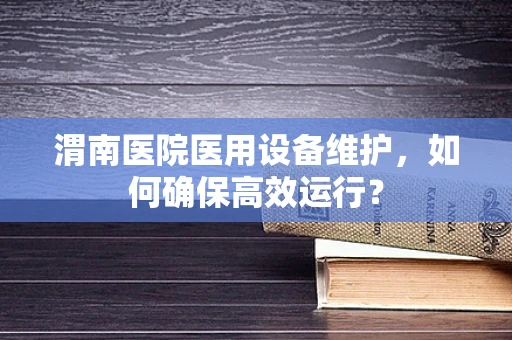 渭南医院医用设备维护，如何确保高效运行？