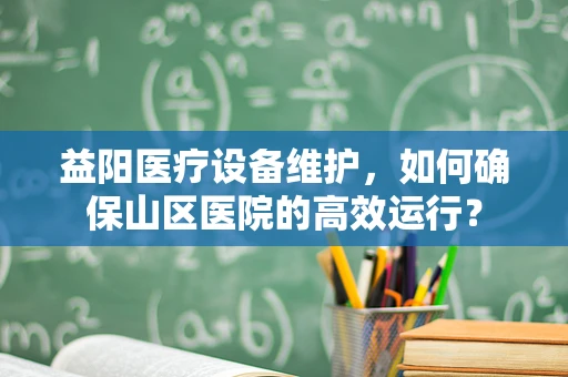 益阳医疗设备维护，如何确保山区医院的高效运行？