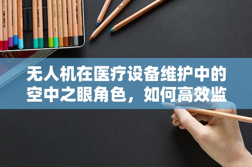 无人机在医疗设备维护中的空中之眼角色，如何高效监控偏远地区医院设备？