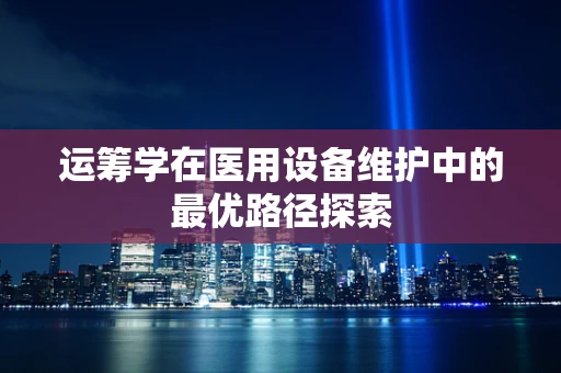 运筹学在医用设备维护中的最优路径探索