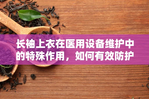 长袖上衣在医用设备维护中的特殊作用，如何有效防护与提升工作效率？