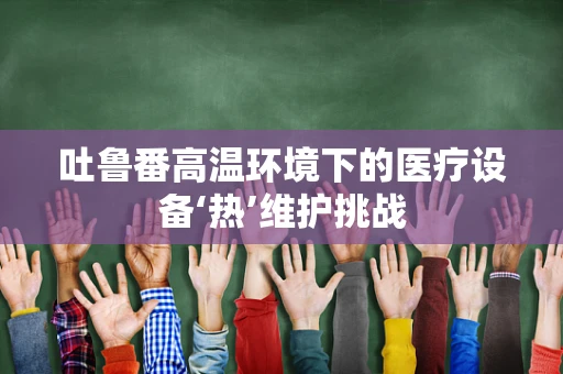 吐鲁番高温环境下的医疗设备‘热’维护挑战