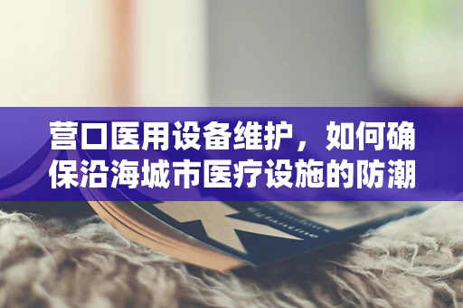 营口医用设备维护，如何确保沿海城市医疗设施的防潮与安全？