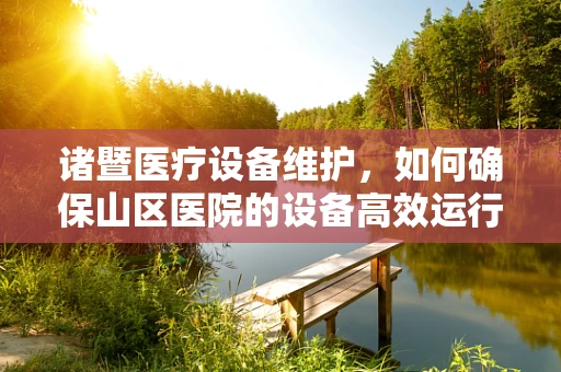 诸暨医疗设备维护，如何确保山区医院的设备高效运行？