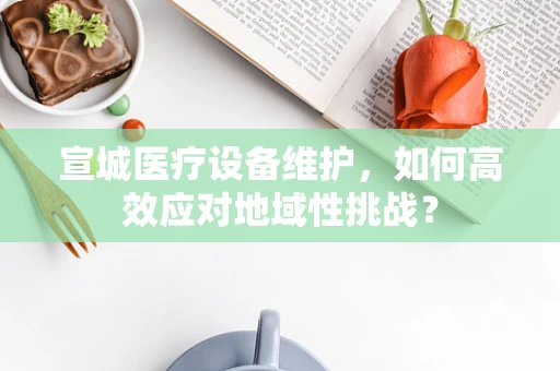 宣城医疗设备维护，如何高效应对地域性挑战？
