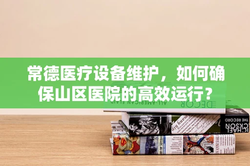 常德医疗设备维护，如何确保山区医院的高效运行？