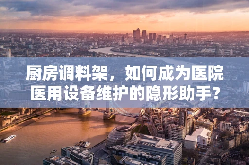 厨房调料架，如何成为医院医用设备维护的隐形助手？