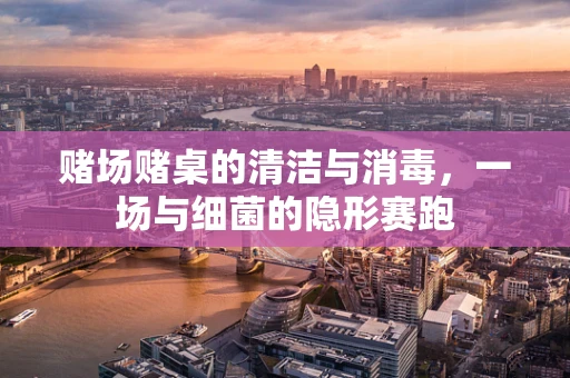 赌场赌桌的清洁与消毒，一场与细菌的隐形赛跑