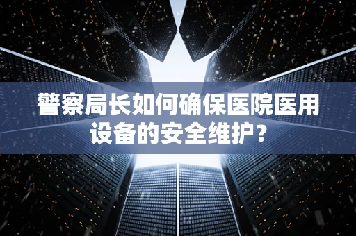 警察局长如何确保医院医用设备的安全维护？