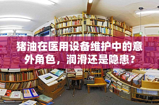 猪油在医用设备维护中的意外角色，润滑还是隐患？