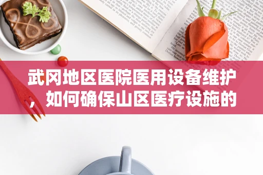 武冈地区医院医用设备维护，如何确保山区医疗设施的稳定运行？