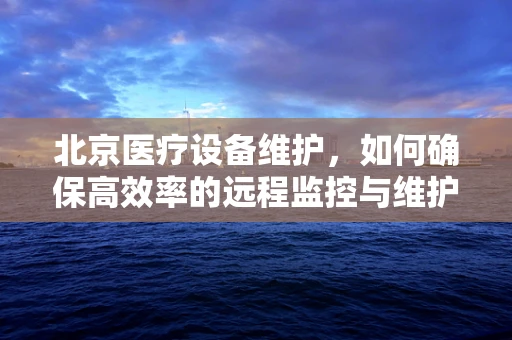北京医疗设备维护，如何确保高效率的远程监控与维护？