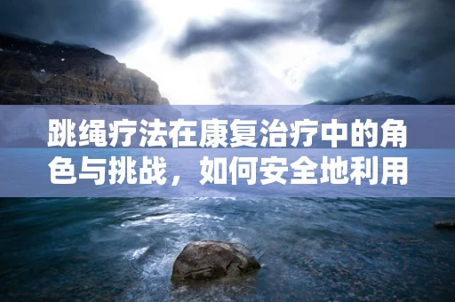 跳绳疗法在康复治疗中的角色与挑战，如何安全地利用跳绳促进患者恢复？