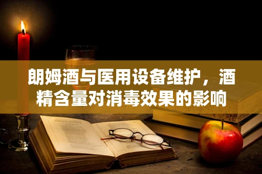 朗姆酒与医用设备维护，酒精含量对消毒效果的影响