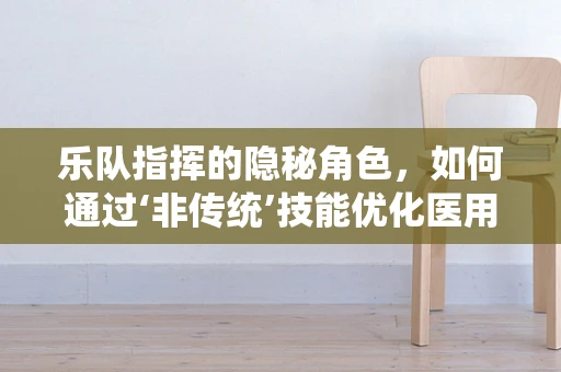 乐队指挥的隐秘角色，如何通过‘非传统’技能优化医用设备维护？