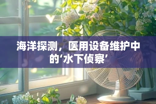 海洋探测，医用设备维护中的‘水下侦察’