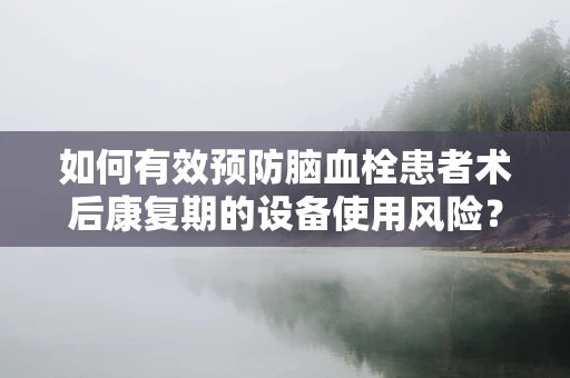 如何有效预防脑血栓患者术后康复期的设备使用风险？