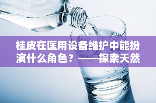 桂皮在医用设备维护中能扮演什么角色？——探索天然防腐的潜力