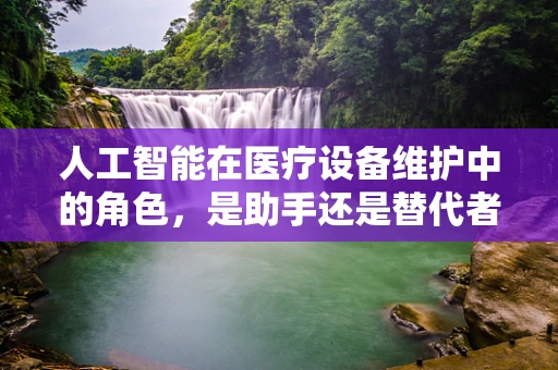 人工智能在医疗设备维护中的角色，是助手还是替代者？