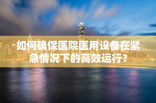 如何确保医院医用设备在紧急情况下的高效运行？