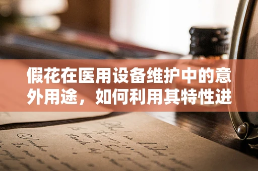 假花在医用设备维护中的意外用途，如何利用其特性进行设备保护？
