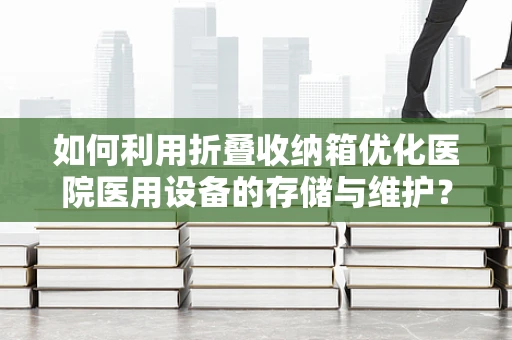 如何利用折叠收纳箱优化医院医用设备的存储与维护？