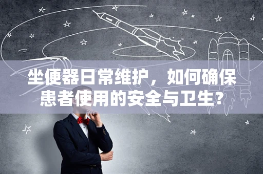 坐便器日常维护，如何确保患者使用的安全与卫生？