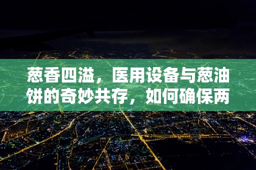 葱香四溢，医用设备与葱油饼的奇妙共存，如何确保两者皆安全？